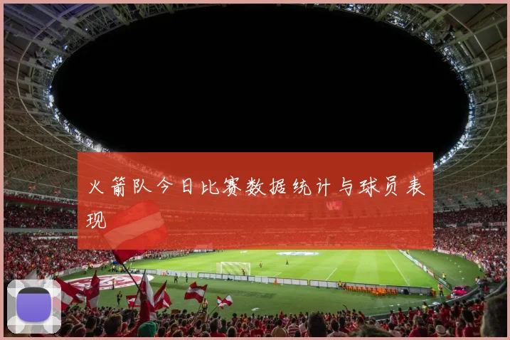 火箭队今日比赛数据统计与球员表现